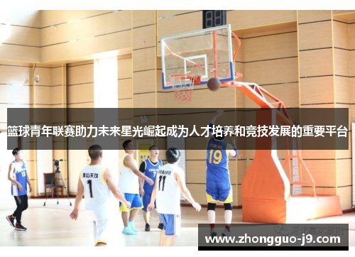 篮球青年联赛助力未来星光崛起成为人才培养和竞技发展的重要平台