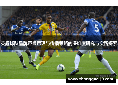 英超球队品牌声誉管理与传播策略的多维度研究与实践探索 英超球队品牌声誉管理与传播策略的多维度研究与实践探索