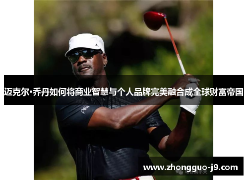迈克尔·乔丹如何将商业智慧与个人品牌完美融合成全球财富帝国